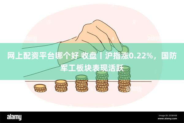 网上配资平台哪个好 收盘丨沪指涨0.22%，国防军工板块表现活跃