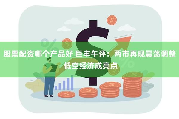 股票配资哪个产品好 巨丰午评：两市再现震荡调整 低空经济成亮点