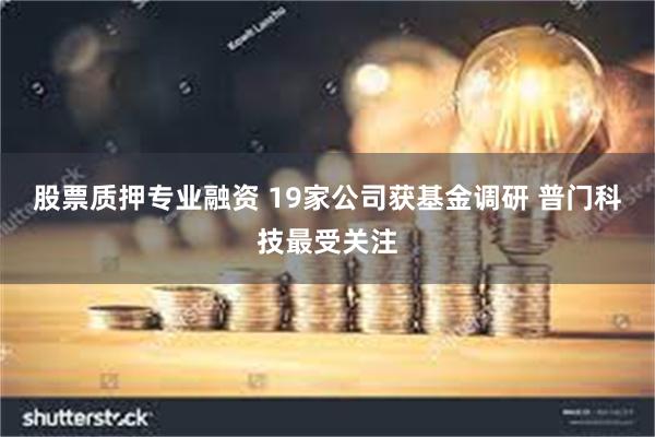 股票质押专业融资 19家公司获基金调研 普门科技最受关注