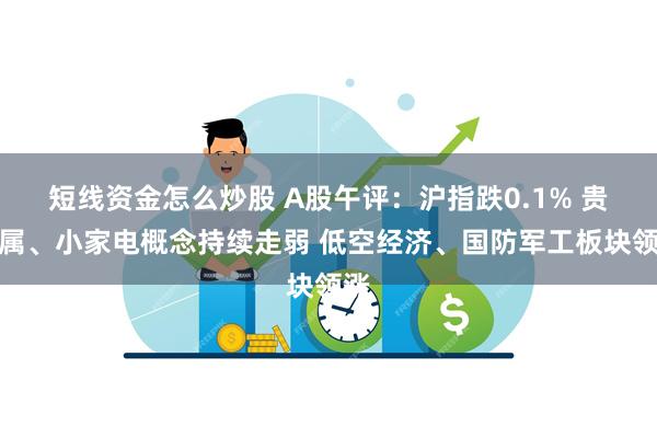 短线资金怎么炒股 A股午评：沪指跌0.1% 贵金属、小家电概念持续走弱 低空经济、国防军工板块领涨