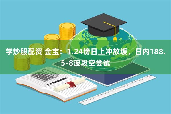 学炒股配资 金宝：1.24镑日上冲放缓，日内188.5-8波段空尝试