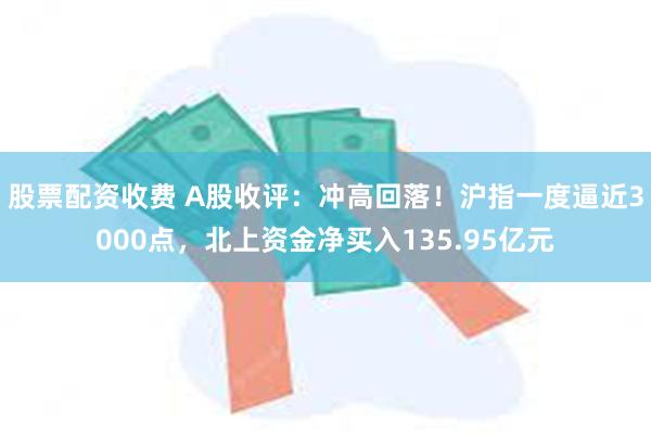 股票配资收费 A股收评：冲高回落！沪指一度逼近3000点，北上资金净买入135.95亿元