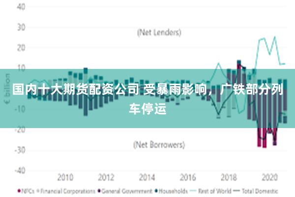 国内十大期货配资公司 受暴雨影响，广铁部分列车停运