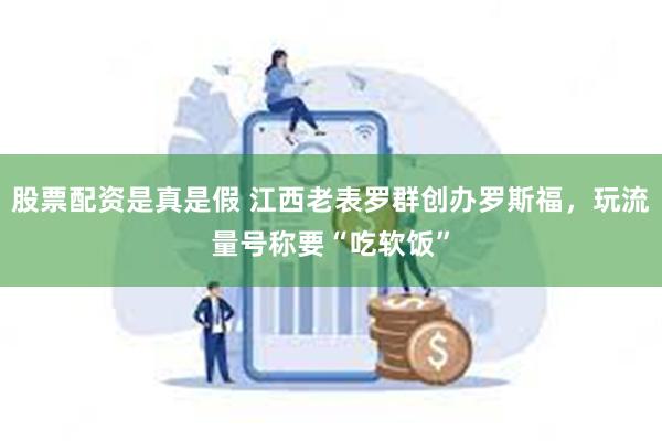 股票配资是真是假 江西老表罗群创办罗斯福，玩流量号称要“吃软饭”