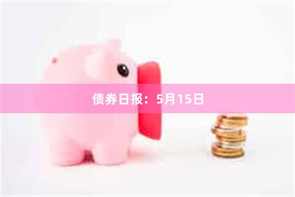 债券日报：5月15日