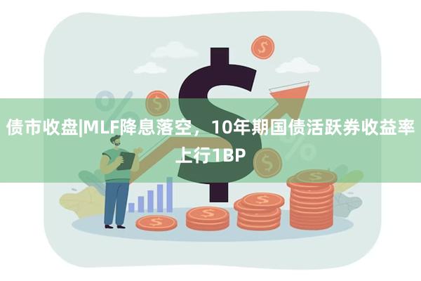 债市收盘|MLF降息落空，10年期国债活跃券收益率上行1BP