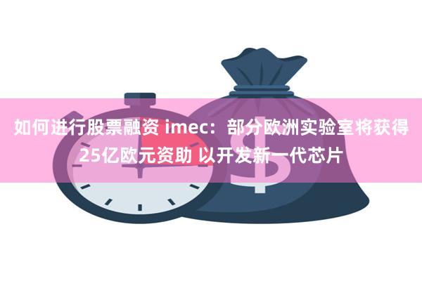 如何进行股票融资 imec：部分欧洲实验室将获得25亿欧元资助 以开发新一代芯片