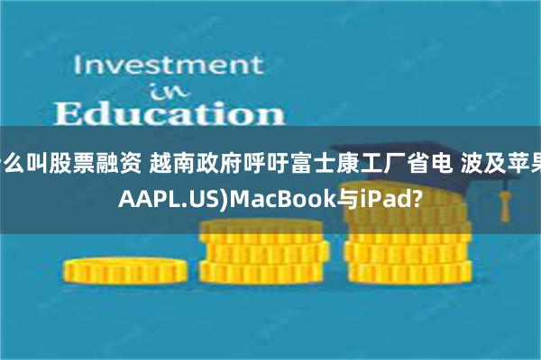 什么叫股票融资 越南政府呼吁富士康工厂省电 波及苹果(AAPL.US)MacBook与iPad?