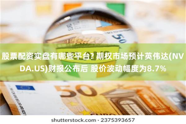 股票配资实盘有哪些平台? 期权市场预计英伟达(NVDA.US)财报公布后 股价波动幅度为8.7%