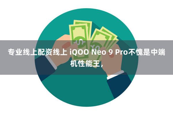 专业线上配资线上 iQOO Neo 9 Pro不愧是中端机性能王，