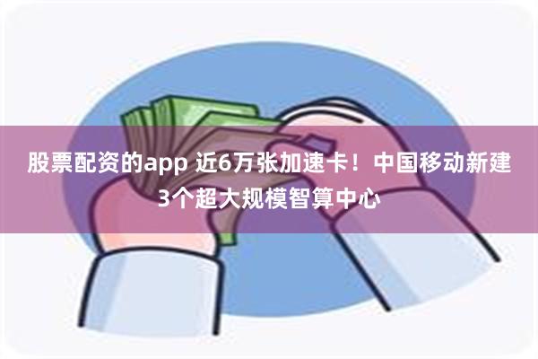 股票配资的app 近6万张加速卡！中国移动新建3个超大规模智算中心