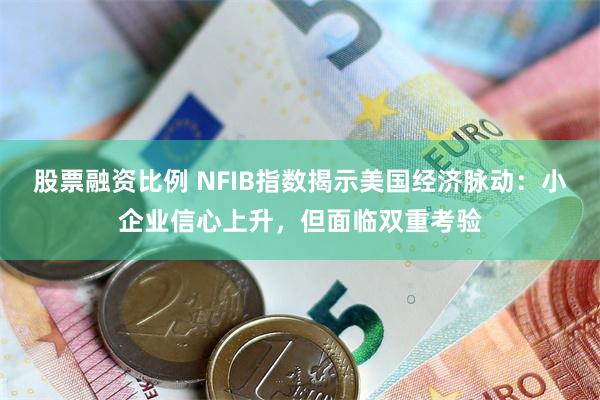 股票融资比例 NFIB指数揭示美国经济脉动：小企业信心上升，但面临双重考验