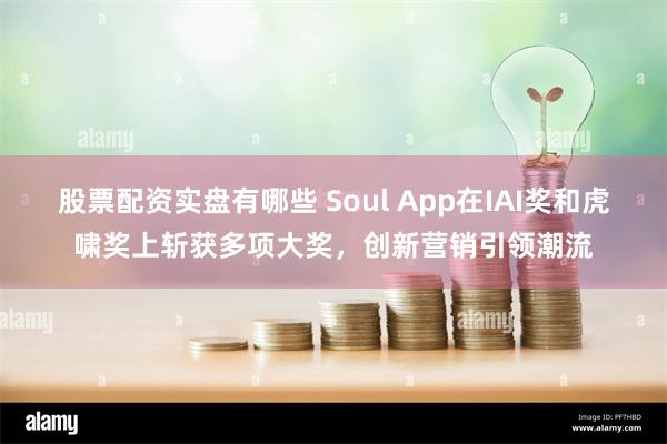 股票配资实盘有哪些 Soul App在IAI奖和虎啸奖上斩获多项大奖，创新营销引领潮流