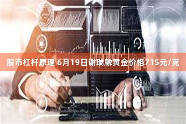 股市杠杆原理 6月19日谢瑞麟黄金价格715元/克