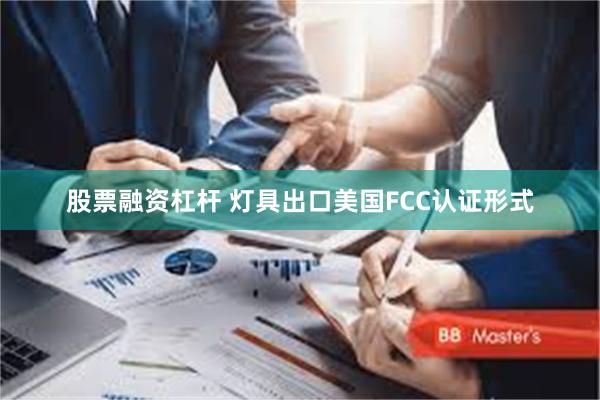 股票融资杠杆 灯具出口美国FCC认证形式