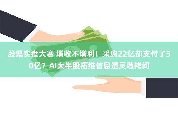 股票实盘大赛 增收不增利！采购22亿却支付了30亿？AI大牛股拓维信息遭灵魂拷问