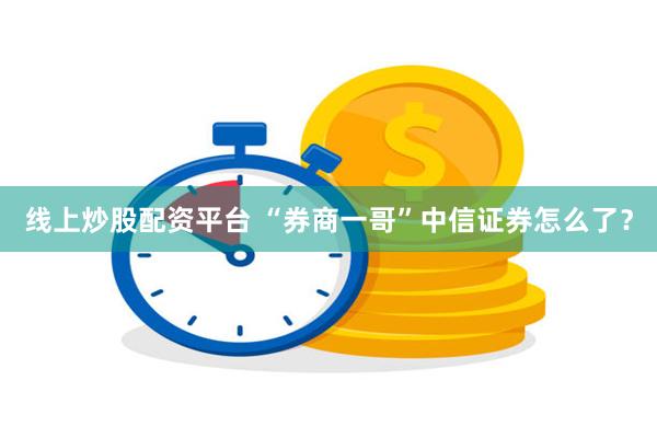 线上炒股配资平台 “券商一哥”中信证券怎么了？