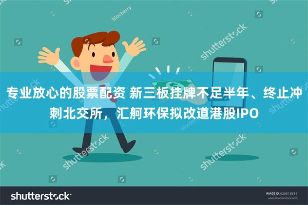 专业放心的股票配资 新三板挂牌不足半年、终止冲刺北交所，汇舸环保拟改道港股IPO