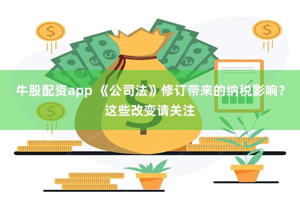 牛股配资app 《公司法》修订带来的纳税影响？这些改变请关注