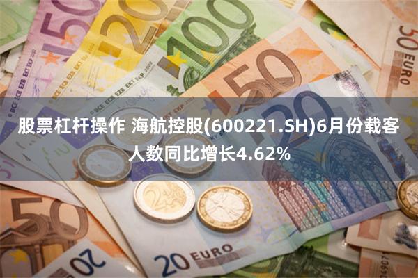 股票杠杆操作 海航控股(600221.SH)6月份载客人数同比增长4.62%