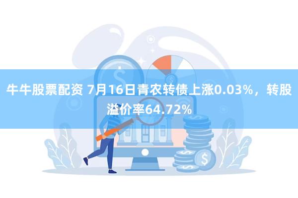 牛牛股票配资 7月16日青农转债上涨0.03%，转股溢价率64.72%