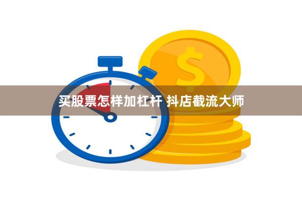 买股票怎样加杠杆 抖店截流大师