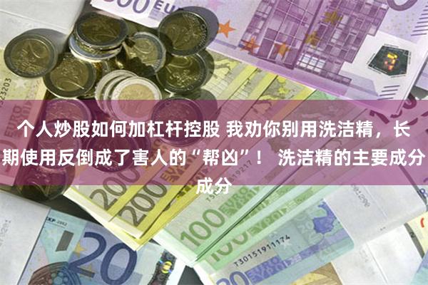 个人炒股如何加杠杆控股 我劝你别用洗洁精，长期使用反倒成了害人的“帮凶”！ 洗洁精的主要成分