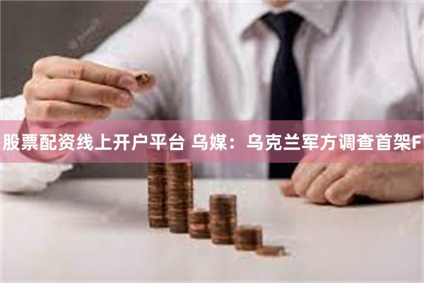 股票配资线上开户平台 乌媒：乌克兰军方调查首架F