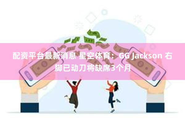 配资平台最新消息 星空体育：GG Jackson 右脚已动刀将缺席3个月