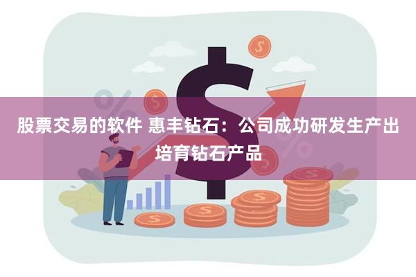 股票交易的软件 惠丰钻石：公司成功研发生产出培育钻石产品