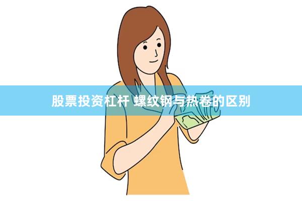 股票投资杠杆 螺纹钢与热卷的区别