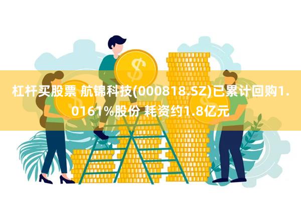 杠杆买股票 航锦科技(000818.SZ)已累计回购1.0161%股份 耗资约1.8亿元