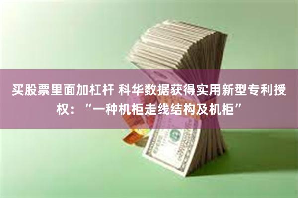 买股票里面加杠杆 科华数据获得实用新型专利授权：“一种机柜走线结构及机柜”