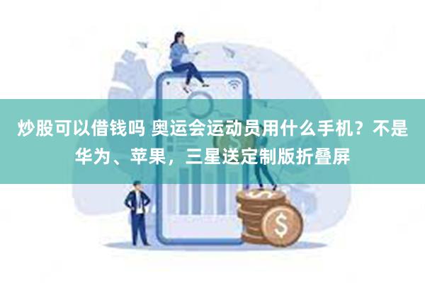 炒股可以借钱吗 奥运会运动员用什么手机？不是华为、苹果，三星送定制版折叠屏