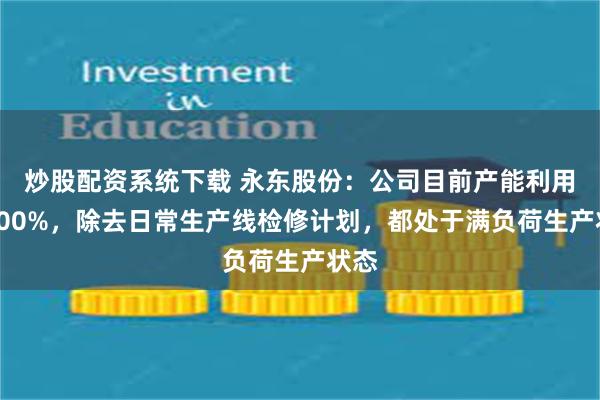 炒股配资系统下载 永东股份：公司目前产能利用率100%，除去日常生产线检修计划，都处于满负荷生产状态