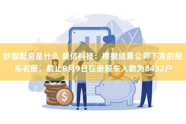 炒股配资是什么 美信科技：根据结算公司下发的股东名册，截止8月9日在册股东人数为8432户