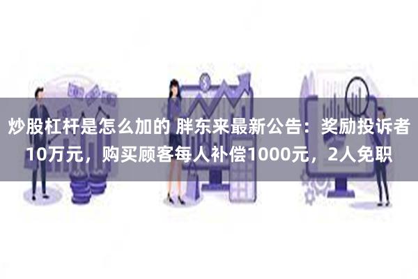 炒股杠杆是怎么加的 胖东来最新公告：奖励投诉者10万元，购买顾客每人补偿1000元，2人免职