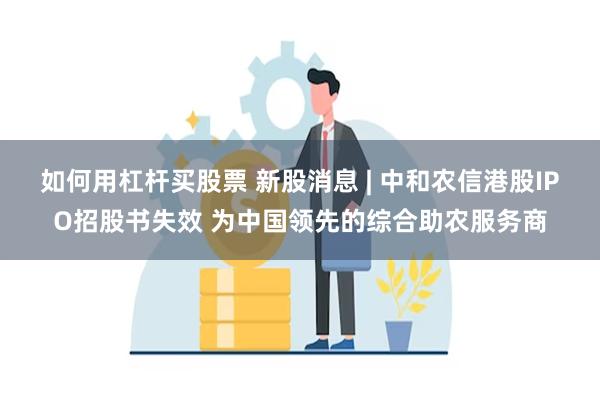 如何用杠杆买股票 新股消息 | 中和农信港股IPO招股书失效 为中国领先的综合助农服务商