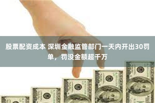 股票配资成本 深圳金融监管部门一天内开出30罚单，罚没金额超千万