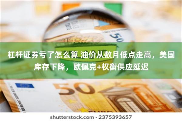 杠杆证券亏了怎么算 油价从数月低点走高，美国库存下降，欧佩克+权衡供应延迟