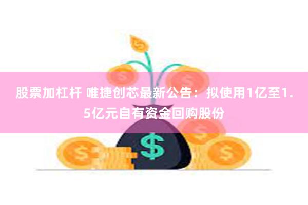 股票加杠杆 唯捷创芯最新公告：拟使用1亿至1.5亿元自有资金回购股份