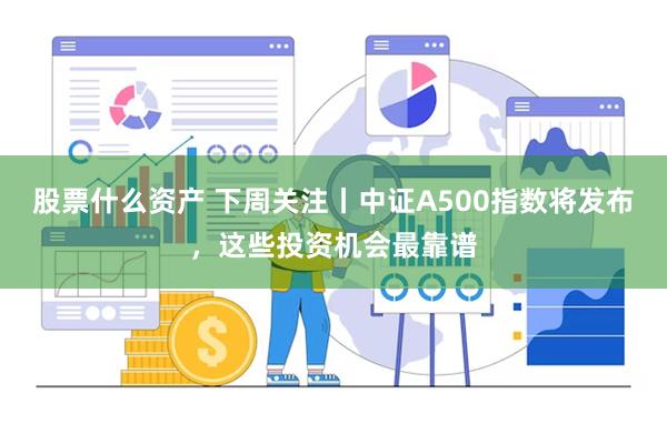 股票什么资产 下周关注丨中证A500指数将发布，这些投资机会最靠谱