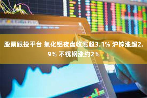 股票跟投平台 氧化铝夜盘收涨超3.1% 沪锌涨超2.9% 不锈钢涨约2%