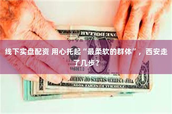 线下实盘配资 用心托起“最柔软的群体”，西安走了几步？