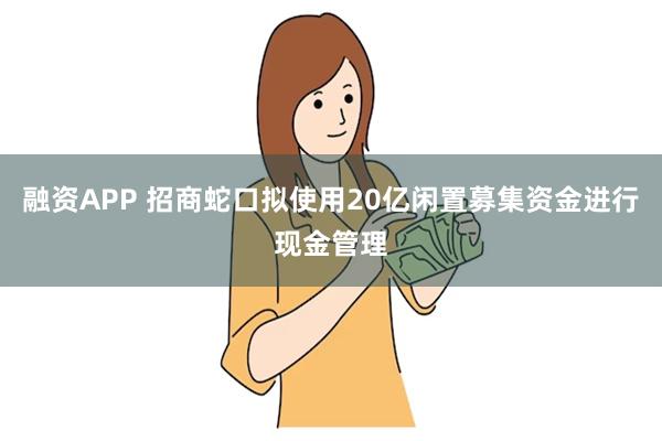 融资APP 招商蛇口拟使用20亿闲置募集资金进行现金管理