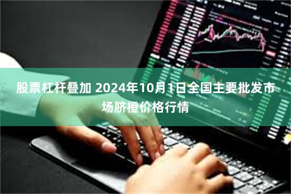 股票杠杆叠加 2024年10月1日全国主要批发市场脐橙价格行情