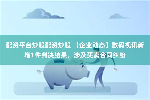 配资平台炒股配资炒股 【企业动态】数码视讯新增1件判决结果，涉及买卖合同纠纷