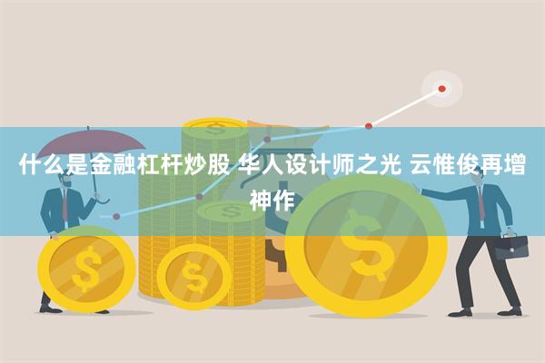 什么是金融杠杆炒股 华人设计师之光 云惟俊再增神作