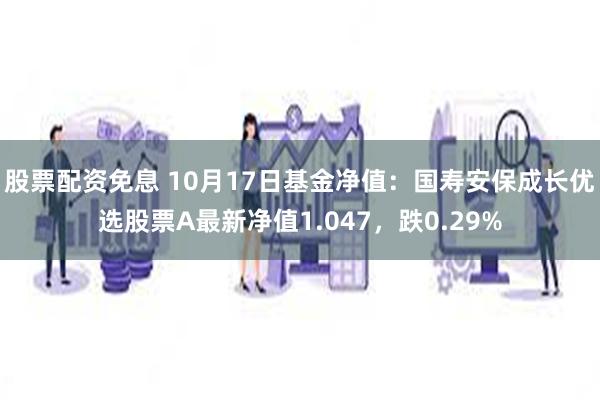 股票配资免息 10月17日基金净值：国寿安保成长优选股票A最新净值1.047，跌0.29%