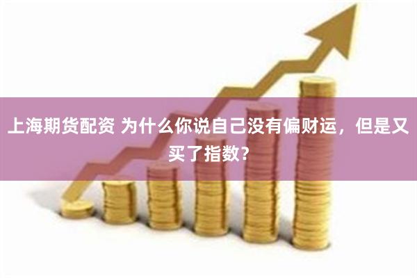 上海期货配资 为什么你说自己没有偏财运，但是又买了指数？